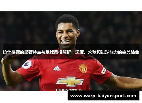 拉什福德的显著特点与足球风格解析：速度、突破和进球能力的完美结合