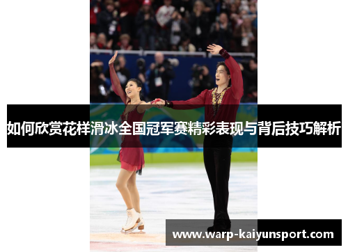 如何欣赏花样滑冰全国冠军赛精彩表现与背后技巧解析 如何欣赏花样滑冰全国冠军赛精彩表现与背后技巧解析