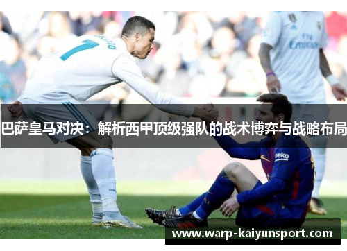 巴萨皇马对决：解析西甲顶级强队的战术博弈与战略布局