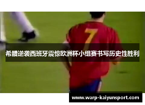 希腊逆袭西班牙震惊欧洲杯小组赛书写历史性胜利 希腊逆袭西班牙震惊欧洲杯小组赛书写历史性胜利