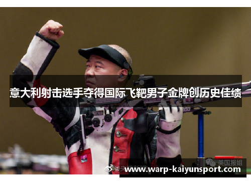 意大利射击选手夺得国际飞靶男子金牌创历史佳绩 意大利射击选手夺得国际飞靶男子金牌创历史佳绩