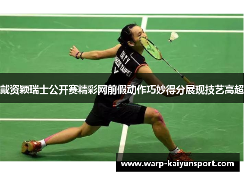 戴资颖瑞士公开赛精彩网前假动作巧妙得分展现技艺高超 戴资颖瑞士公开赛精彩网前假动作巧妙得分展现技艺高超