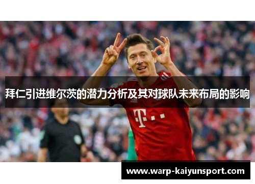 拜仁引进维尔茨的潜力分析及其对球队未来布局的影响 拜仁引进维尔茨的潜力分析及其对球队未来布局的影响