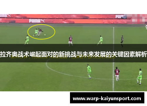 拉齐奥战术崛起面对的新挑战与未来发展的关键因素解析 拉齐奥战术崛起面对的新挑战与未来发展的关键因素解析