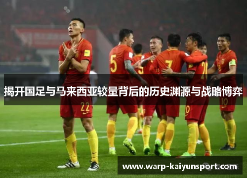 揭开国足与马来西亚较量背后的历史渊源与战略博弈 揭开国足与马来西亚较量背后的历史渊源与战略博弈