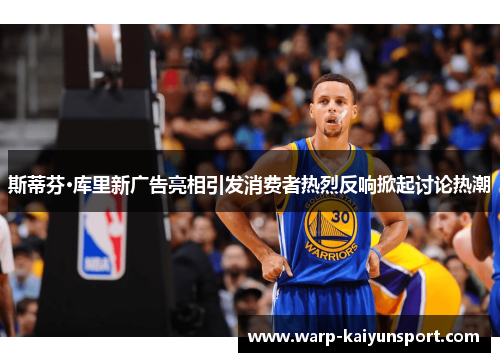 斯蒂芬·库里新广告亮相引发消费者热烈反响掀起讨论热潮 斯蒂芬·库里新广告亮相引发消费者热烈反响掀起讨论热潮