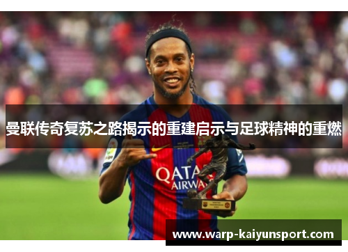 曼联传奇复苏之路揭示的重建启示与足球精神的重燃 曼联传奇复苏之路揭示的重建启示与足球精神的重燃