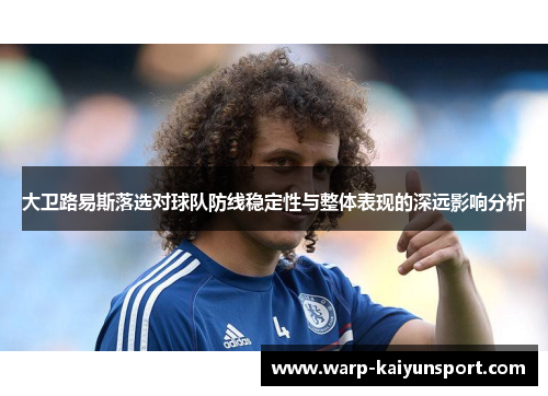 大卫路易斯落选对球队防线稳定性与整体表现的深远影响分析 大卫路易斯落选对球队防线稳定性与整体表现的深远影响分析