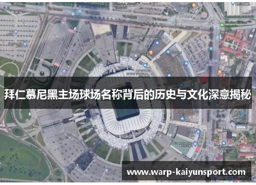 拜仁慕尼黑主场球场名称背后的历史与文化深意揭秘 拜仁慕尼黑主场球场名称背后的历史与文化深意揭秘