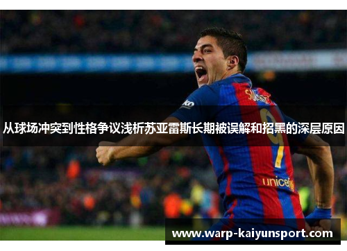 从球场冲突到性格争议浅析苏亚雷斯长期被误解和招黑的深层原因 从球场冲突到性格争议浅析苏亚雷斯长期被误解和招黑的深层原因