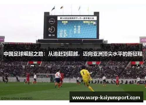 中国足球崛起之路:从追赶到超越,迈向亚洲顶尖水平的新征程 中国足球崛起之路:从追赶到超越,迈向亚洲顶尖水平的新征程