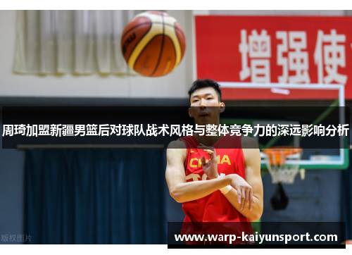 周琦加盟新疆男篮后对球队战术风格与整体竞争力的深远影响分析 周琦加盟新疆男篮后对球队战术风格与整体竞争力的深远影响分析