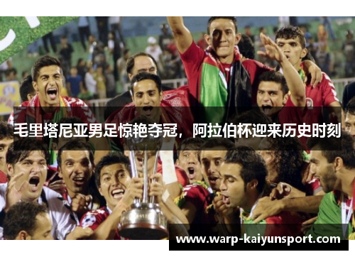 毛里塔尼亚男足惊艳夺冠，阿拉伯杯迎来历史时刻