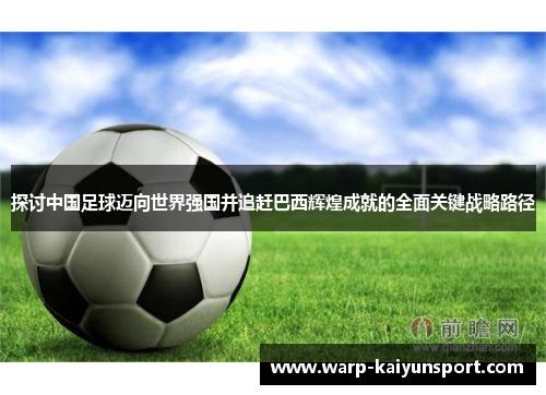 探讨中国足球迈向世界强国并追赶巴西辉煌成就的全面关键战略路径 探讨中国足球迈向世界强国并追赶巴西辉煌成就的全面关键战略路径
