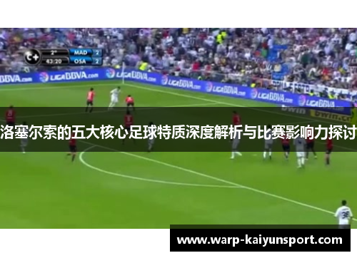 洛塞尔索的五大核心足球特质深度解析与比赛影响力探讨 洛塞尔索的五大核心足球特质深度解析与比赛影响力探讨