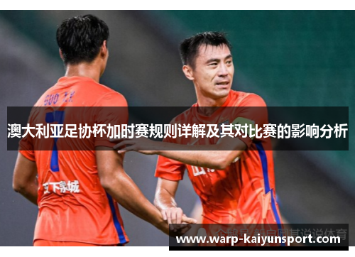 澳大利亚足协杯加时赛规则详解及其对比赛的影响分析 澳大利亚足协杯加时赛规则详解及其对比赛的影响分析