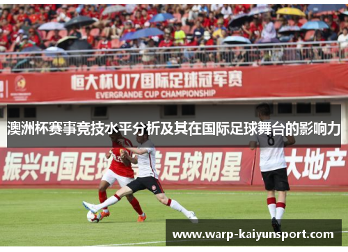 澳洲杯赛事竞技水平分析及其在国际足球舞台的影响力 澳洲杯赛事竞技水平分析及其在国际足球舞台的影响力