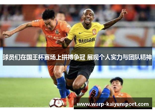 球员们在国王杯赛场上拼搏争冠 展现个人实力与团队精神