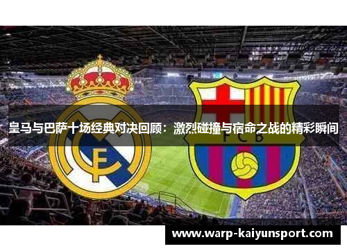 皇马与巴萨十场经典对决回顾：激烈碰撞与宿命之战的精彩瞬间