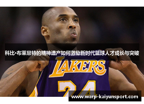 科比·布莱恩特的精神遗产如何激励新时代篮球人才成长与突破 科比·布莱恩特的精神遗产如何激励新时代篮球人才成长与突破