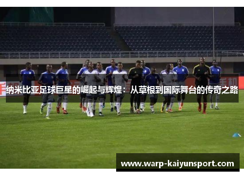纳米比亚足球巨星的崛起与辉煌：从草根到国际舞台的传奇之路