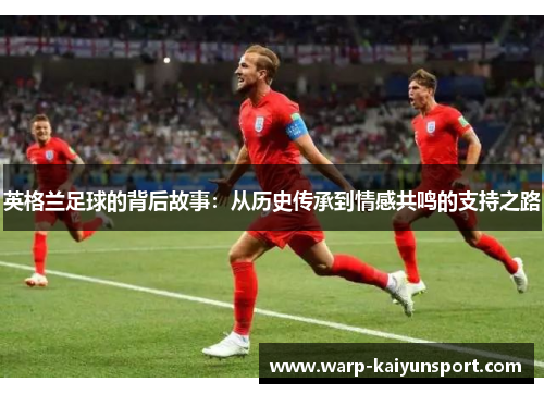 英格兰足球的背后故事:从历史传承到情感共鸣的支持之路 英格兰足球的背后故事:从历史传承到情感共鸣的支持之路