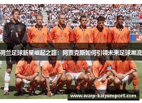 荷兰足球新星崛起之路：阿贾克斯如何引领未来足球潮流