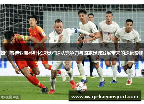 如何看待亚洲杯归化球员对球队竞争力与国家足球发展带来的深远影响