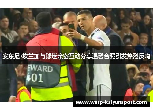 安东尼·埃兰加与球迷亲密互动分享温馨合照引发热烈反响