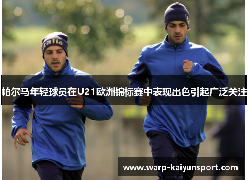 帕尔马年轻球员在U21欧洲锦标赛中表现出色引起广泛关注