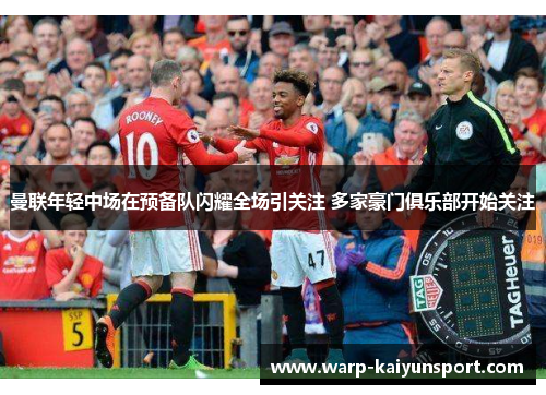 曼联年轻中场在预备队闪耀全场引关注 多家豪门俱乐部开始关注