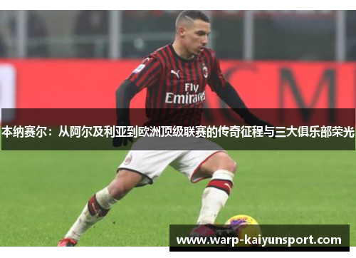 本纳赛尔：从阿尔及利亚到欧洲顶级联赛的传奇征程与三大俱乐部荣光