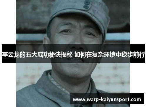 李云龙的五大成功秘诀揭秘 如何在复杂环境中稳步前行