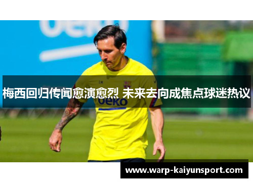 梅西回归传闻愈演愈烈 未来去向成焦点球迷热议 梅西回归传闻愈演愈烈 未来去向成焦点球迷热议