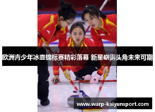 欧洲青少年冰壶锦标赛精彩落幕 新星崭露头角未来可期