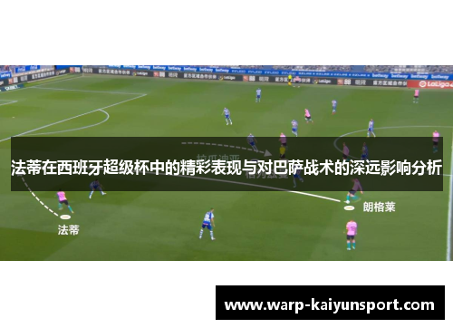 法蒂在西班牙超级杯中的精彩表现与对巴萨战术的深远影响分析