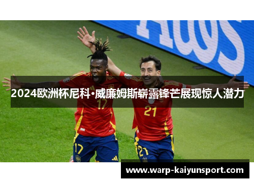 2024欧洲杯尼科·威廉姆斯崭露锋芒展现惊人潜力 2024欧洲杯尼科·威廉姆斯崭露锋芒展现惊人潜力