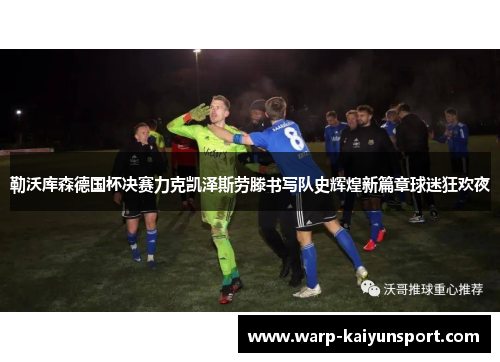 勒沃库森德国杯决赛力克凯泽斯劳滕书写队史辉煌新篇章球迷狂欢夜