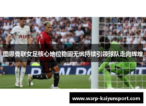 图恩曼联女足核心地位稳固无忧持续引领球队走向辉煌