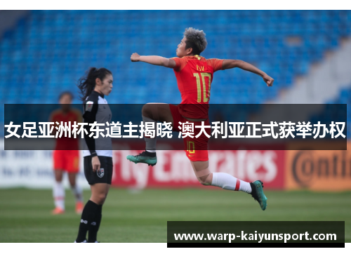 女足亚洲杯东道主揭晓 澳大利亚正式获举办权 女足亚洲杯东道主揭晓 澳大利亚正式获举办权