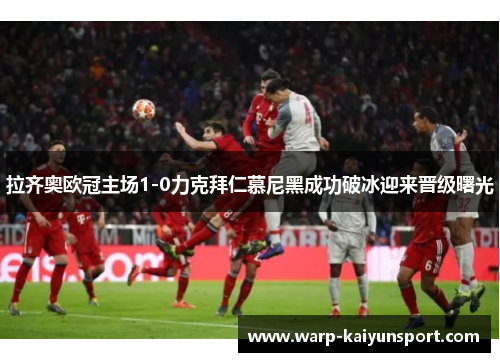 拉齐奥欧冠主场1-0力克拜仁慕尼黑成功破冰迎来晋级曙光