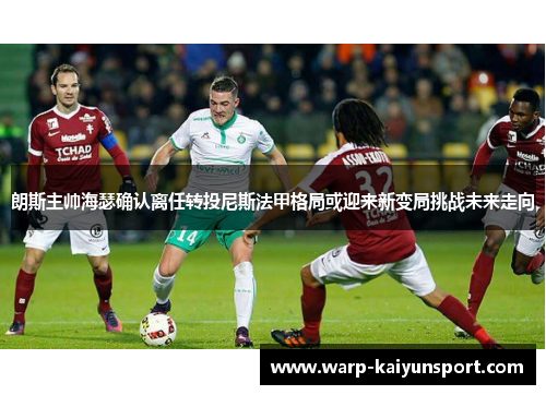 朗斯主帅海瑟确认离任转投尼斯法甲格局或迎来新变局挑战未来走向