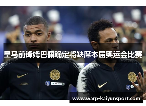 皇马前锋姆巴佩确定将缺席本届奥运会比赛