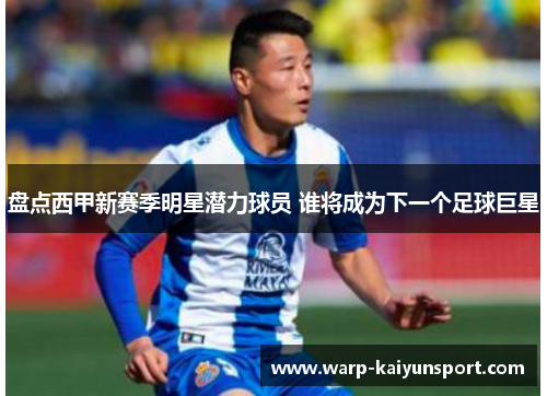 盘点西甲新赛季明星潜力球员 谁将成为下一个足球巨星