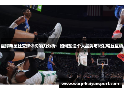 篮球明星社交媒体影响力分析：如何塑造个人品牌与激发粉丝互动
