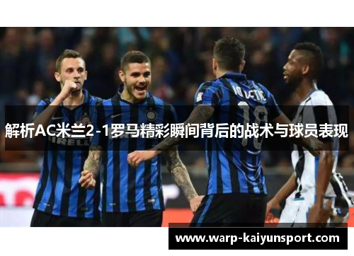 解析AC米兰2-1罗马精彩瞬间背后的战术与球员表现