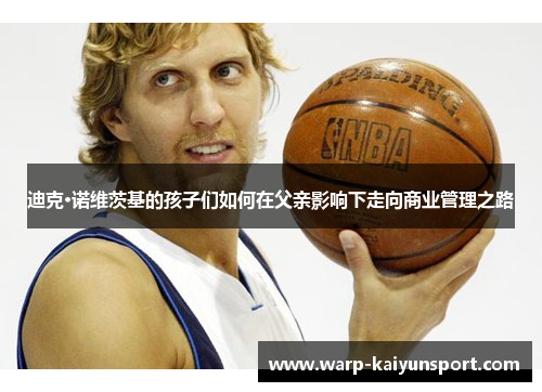 迪克·诺维茨基的孩子们如何在父亲影响下走向商业管理之路 迪克·诺维茨基的孩子们如何在父亲影响下走向商业管理之路