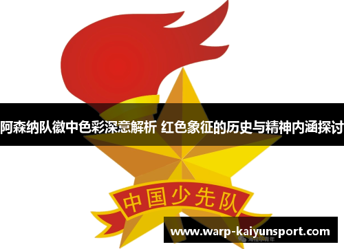 阿森纳队徽中色彩深意解析 红色象征的历史与精神内涵探讨 阿森纳队徽中色彩深意解析 红色象征的历史与精神内涵探讨