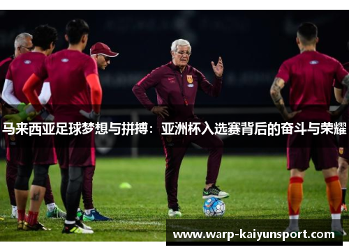 马来西亚足球梦想与拼搏：亚洲杯入选赛背后的奋斗与荣耀