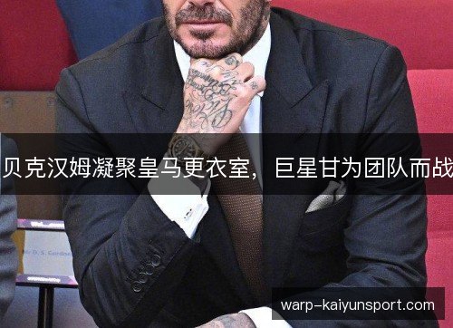 贝克汉姆凝聚皇马更衣室，巨星甘为团队而战